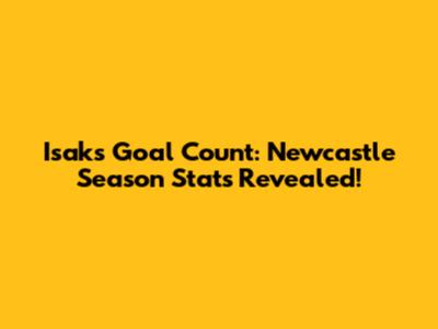 Isak's Goal Count: Newcastle Season Stats Revealed!