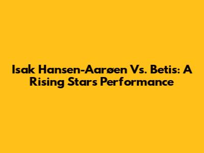 Isak Hansen-Aarøen Vs. Betis: A Rising Star's Performance