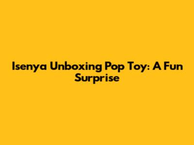 Isenya Unboxing Pop Toy: A Fun Surprise