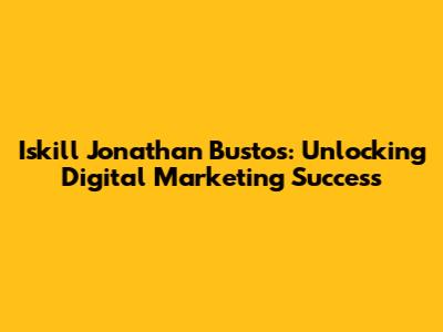 Iskill Jonathan Bustos: Unlocking Digital Marketing Success