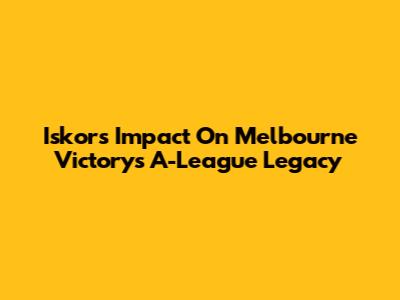 Iskor's Impact On Melbourne Victory's A-League Legacy