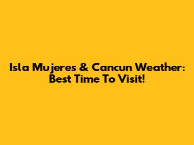 Isla Mujeres & Cancun Weather: Best Time To Visit!