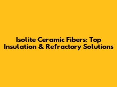 Isolite Ceramic Fibers: Top Insulation & Refractory Solutions