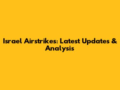 Israel Airstrikes: Latest Updates & Analysis