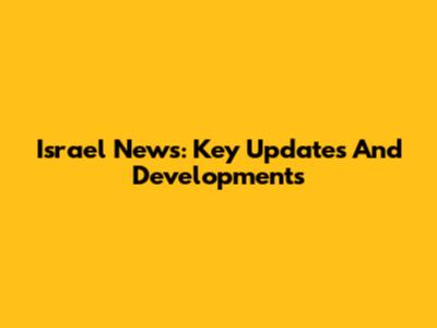Israel News: Key Updates And Developments