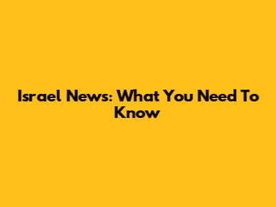 Israel News: What You Need To Know