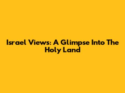 Israel Views: A Glimpse Into The Holy Land