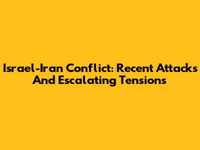 Israel-Iran Conflict: Recent Attacks And Escalating Tensions