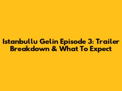 Istanbullu Gelin Episode 3: Trailer Breakdown & What To Expect