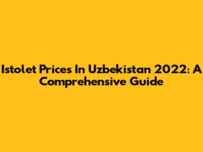 Istolet Prices In Uzbekistan 2022: A Comprehensive Guide