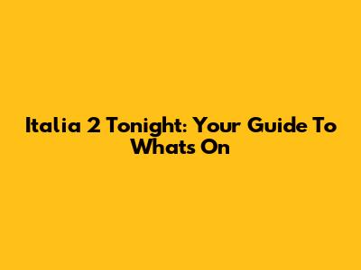 Italia 2 Tonight: Your Guide To What's On