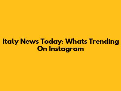 Italy News Today: What's Trending On Instagram