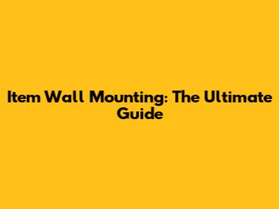 Item Wall Mounting: The Ultimate Guide