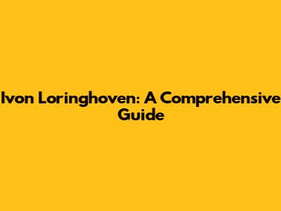 Ivon Loringhoven: A Comprehensive Guide