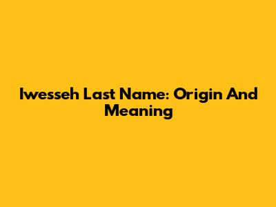 Iwesseh Last Name: Origin And Meaning