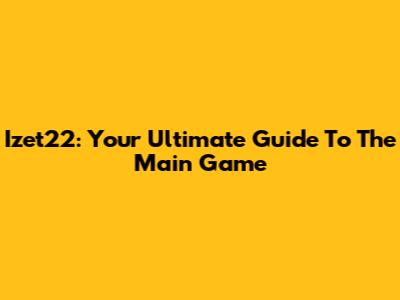 Izet22: Your Ultimate Guide To The Main Game