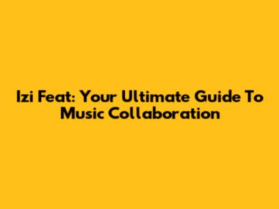 Izi Feat: Your Ultimate Guide To Music Collaboration