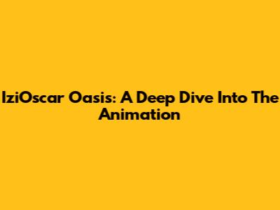 IziOscar Oasis: A Deep Dive Into The Animation