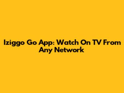 Iziggo Go App: Watch On TV From Any Network
