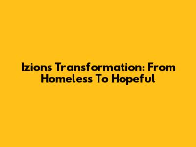 Izion's Transformation: From Homeless To Hopeful