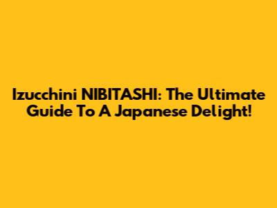 Izucchini NIBITASHI: The Ultimate Guide To A Japanese Delight!