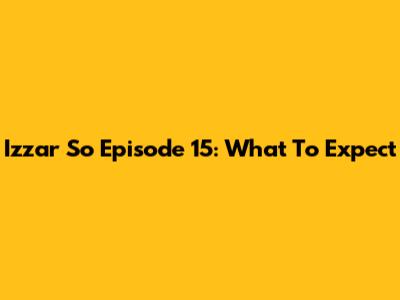 Izzar So Episode 15: What To Expect