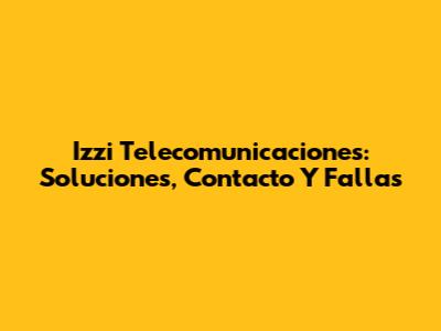 Izzi Telecomunicaciones: Soluciones, Contacto Y Fallas