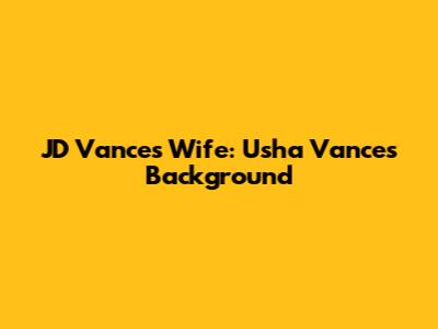 JD Vance's Wife: Usha Vance's Background