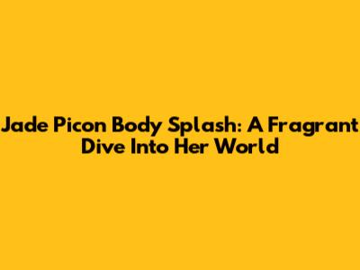 Jade Picon Body Splash: A Fragrant Dive Into Her World