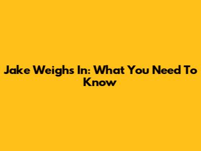 Jake Weighs In: What You Need To Know
