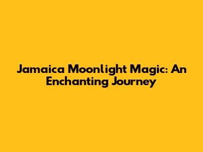 Jamaica Moonlight Magic: An Enchanting Journey