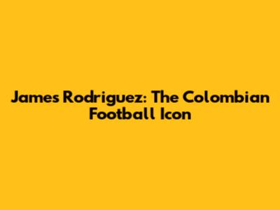 James Rodriguez: The Colombian Football Icon