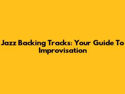 Jazz Backing Tracks: Your Guide To Improvisation
