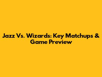 Jazz Vs. Wizards: Key Matchups & Game Preview