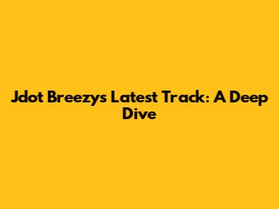 Jdot Breezy's Latest Track: A Deep Dive