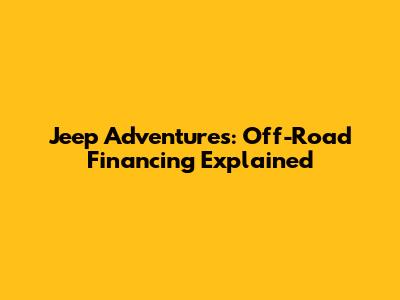 Jeep Adventures: Off-Road Financing Explained