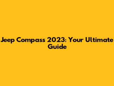 Jeep Compass 2023: Your Ultimate Guide