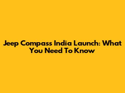 Jeep Compass India Launch: What You Need To Know
