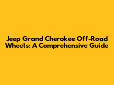 Jeep Grand Cherokee Off-Road Wheels: A Comprehensive Guide