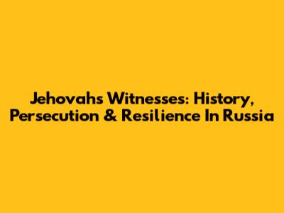 Jehovah's Witnesses: History, Persecution & Resilience In Russia