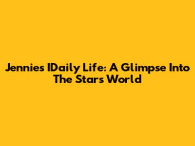 Jennie's IDaily Life: A Glimpse Into The Star's World