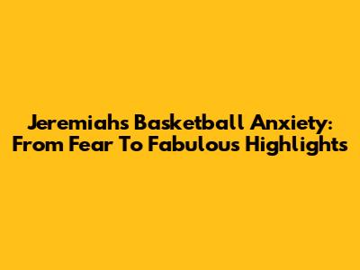 Jeremiah's Basketball Anxiety: From Fear To Fabulous Highlights