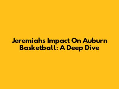 Jeremiah's Impact On Auburn Basketball: A Deep Dive