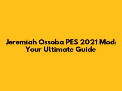 Jeremiah Ossoba PES 2021 Mod: Your Ultimate Guide