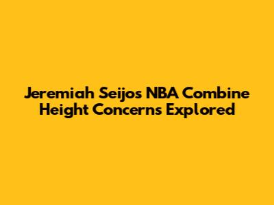Jeremiah Seijo's NBA Combine Height Concerns Explored