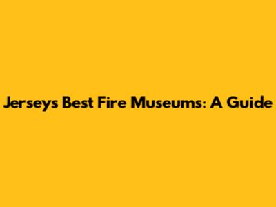 Jersey's Best Fire Museums: A Guide