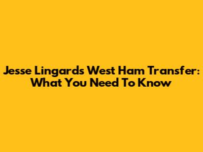 Jesse Lingard's West Ham Transfer: What You Need To Know