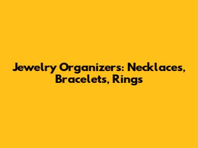 Jewelry Organizers: Necklaces, Bracelets, Rings