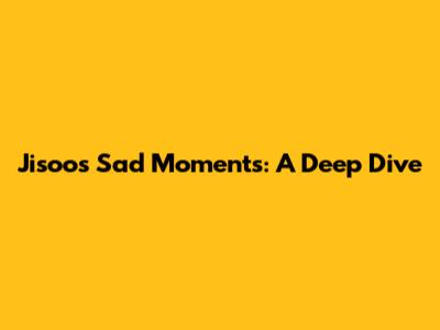 Jisoo's Sad Moments: A Deep Dive