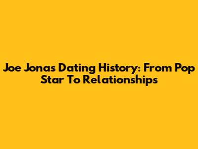 Joe Jonas' Dating History: From Pop Star To Relationships